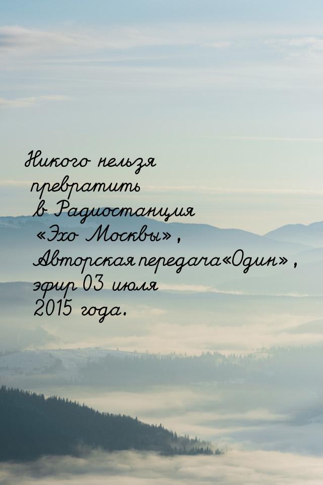 Никого нельзя превратить в Радиостанция «Эхо Москвы», Авторская передача«Один», эфир 03 ию