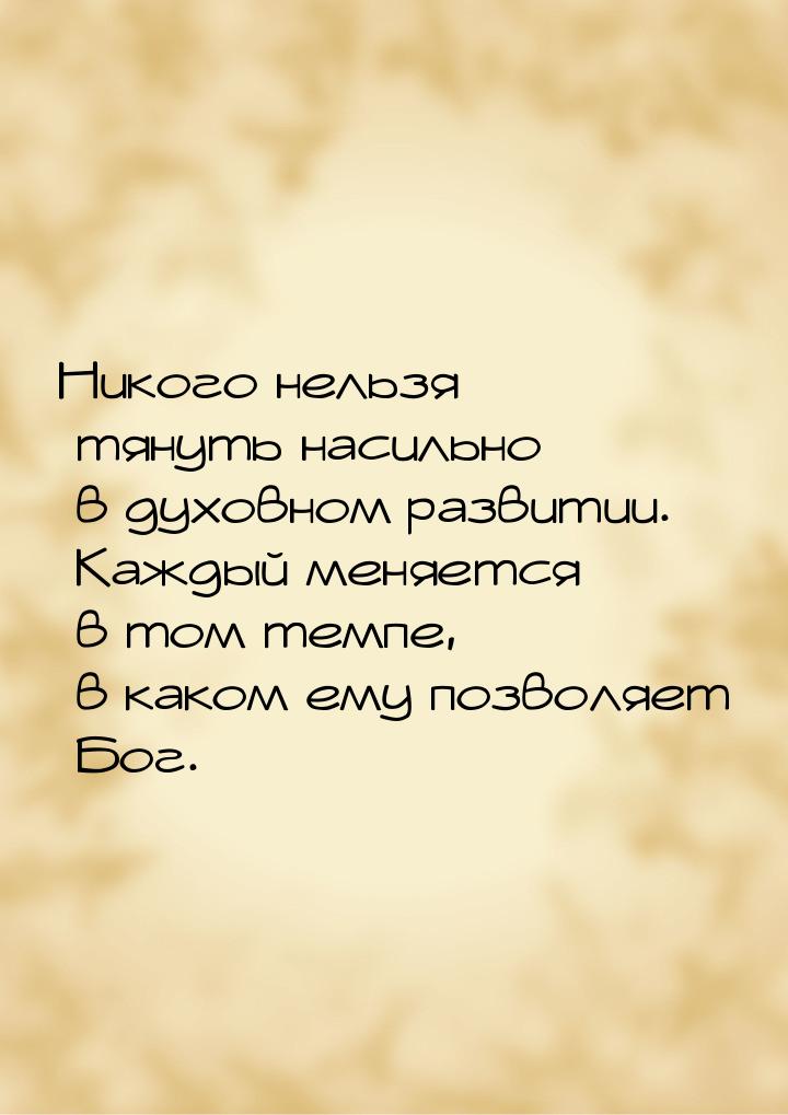 Никого нельзя тянуть насильно в духовном развитии. Каждый меняется в том темпе, в каком ем