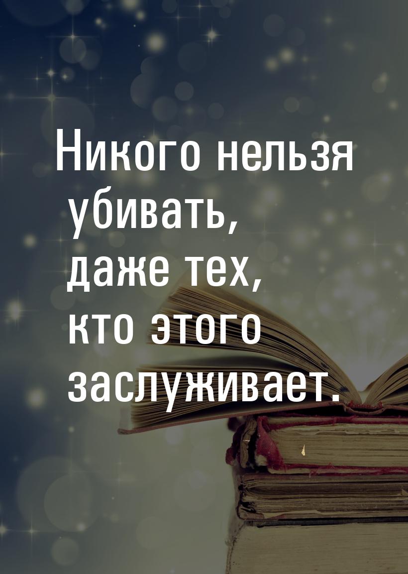 Никого нельзя убивать, даже тех, кто этого заслуживает.