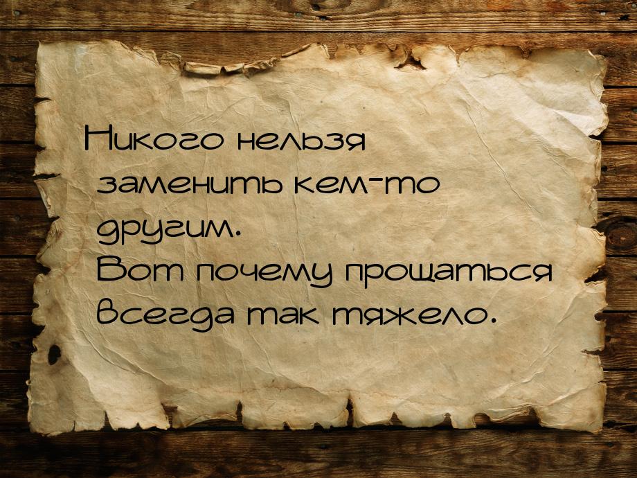 Никого нельзя заменить кем-то другим. Вот почему прощаться всегда так тяжело.