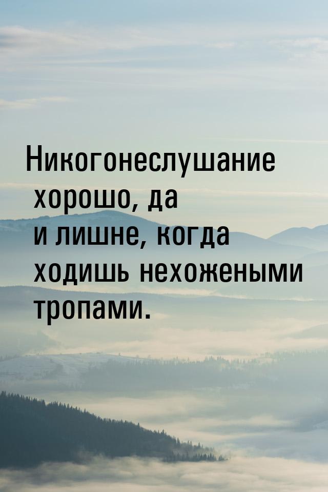 Никогонеслушание хорошо, да и лишне, когда ходишь нехожеными тропами.