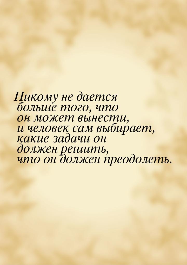 Никому не дается больше того, что он может вынести, и человек сам выбирает, какие задачи о