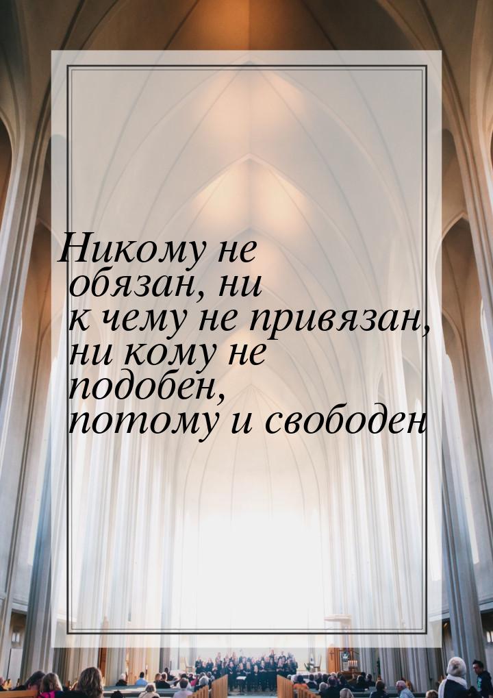 Никому не обязан, ни к чему не привязан, ни кому не подобен, потому и свободен