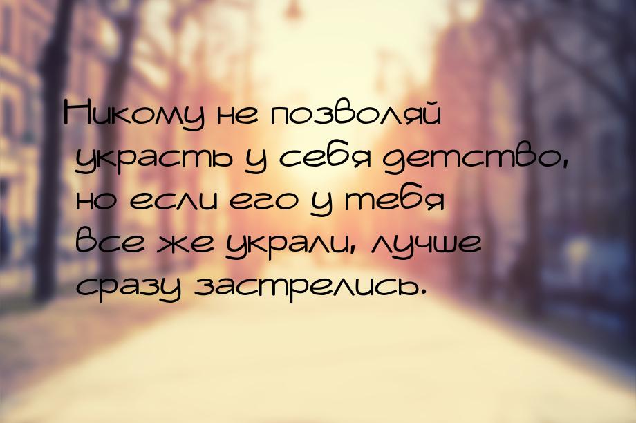 Никому не позволяй украсть у себя детство, но если его у тебя все же украли, лучше сразу з