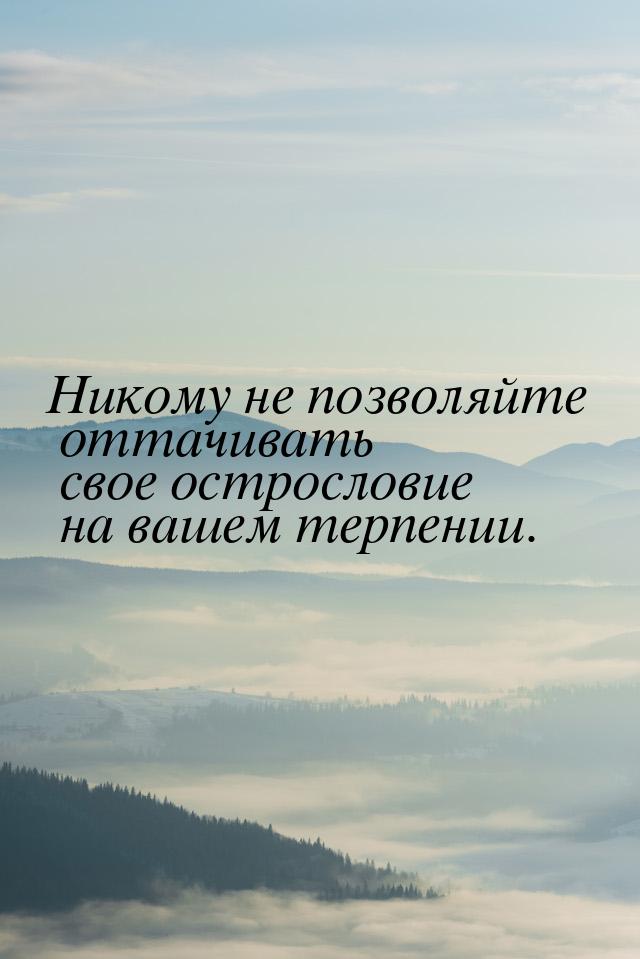 Никому не позволяйте оттачивать свое острословие на вашем терпении.