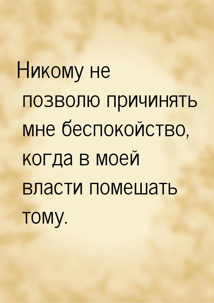 Никому не позволю причинять мне беспокойство, когда в моей власти помешать тому.