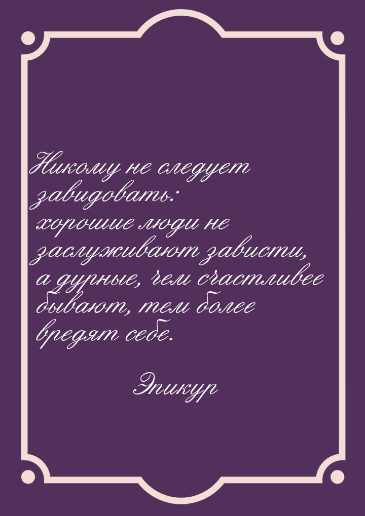Никому не следует завидовать: хорошие люди не заслуживают зависти, а дурные, чем счастливе