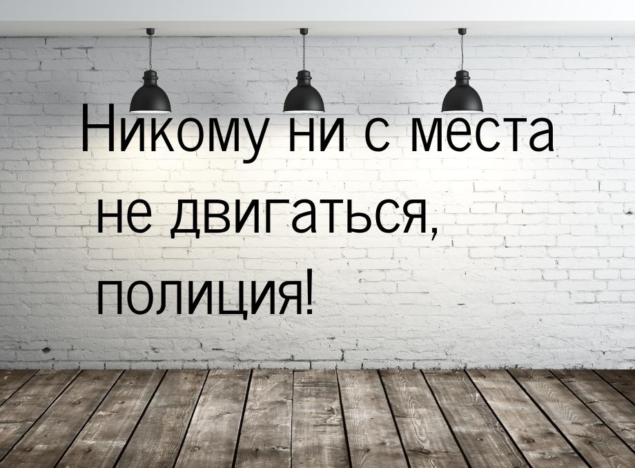 Никому ни с места не двигаться, полиция!