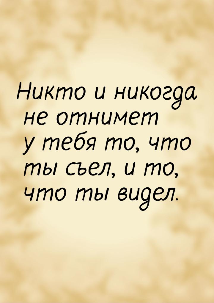 Никто и никогда не отнимет у тебя то, что ты съел, и то, что ты видел.