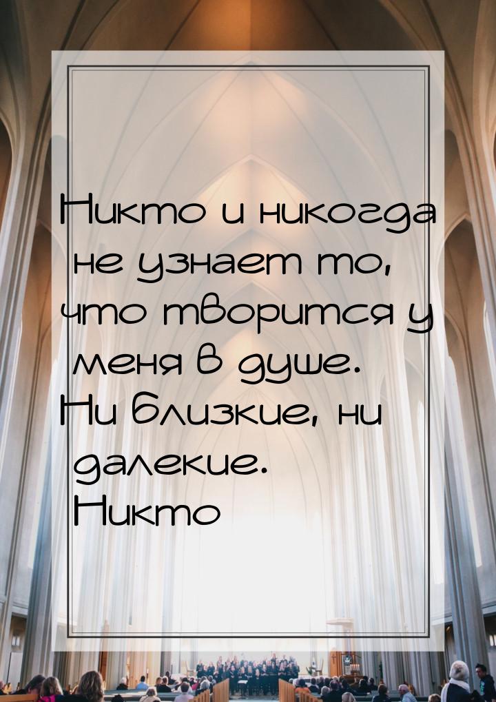 Никто и никогда не узнает то, что творится у меня в душе. Ни близкие, ни далекие. Никто