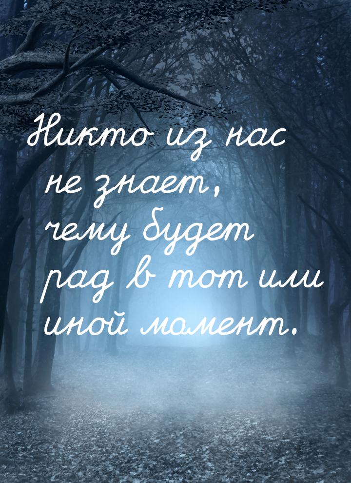 Никто из нас не знает, чему будет рад в тот или иной момент.