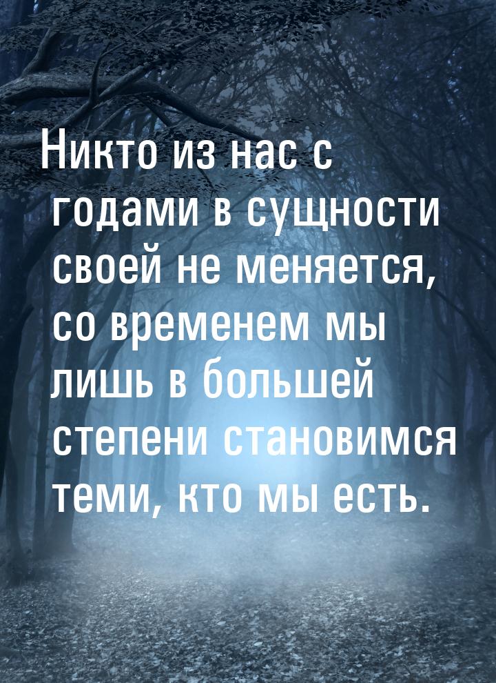 Никто из нас с годами в сущности своей не меняется, со временем мы лишь в большей степени 