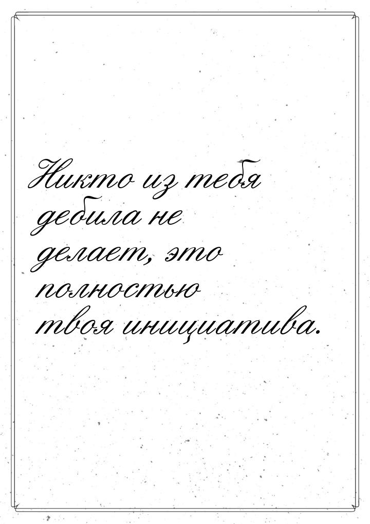 Никто из тебя дебила не делает, это полностью твоя инициатива.