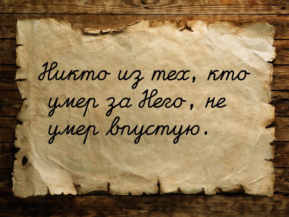 Никто из тех, кто умер за Него, не умер впустую.