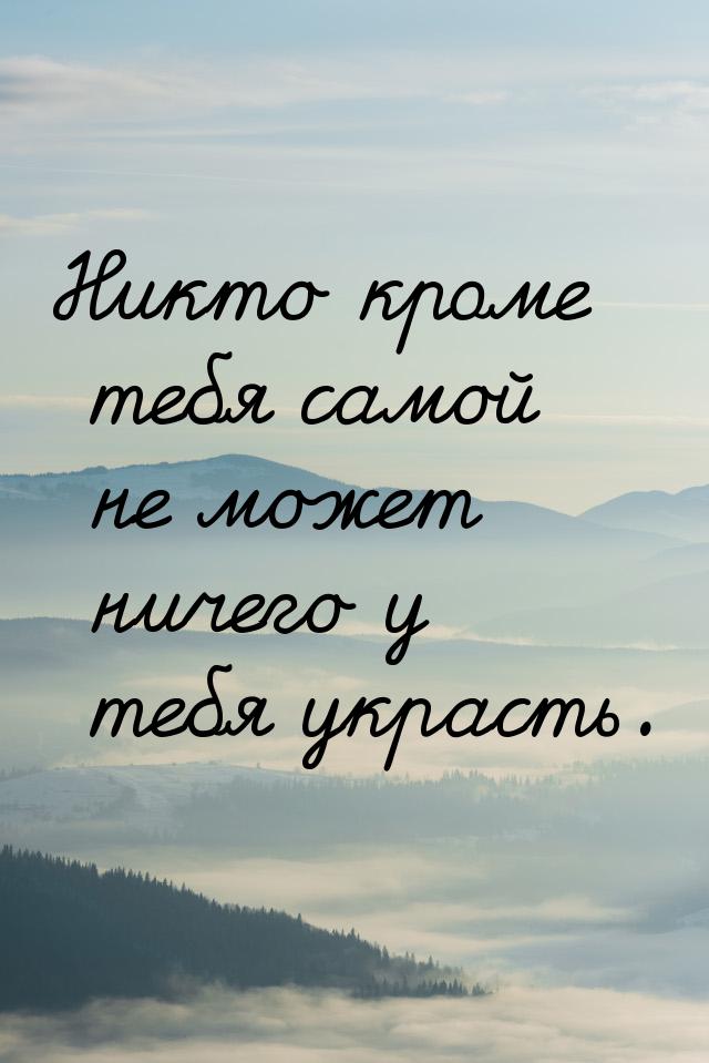 Никто кроме тебя самой не может ничего у тебя украсть.