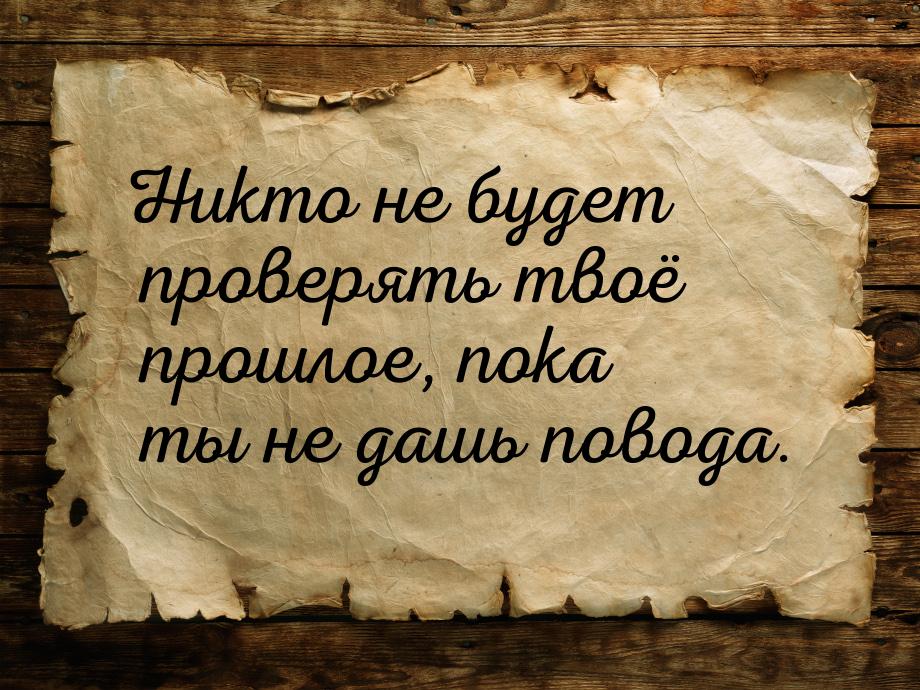 Никто не будет проверять твоё прошлое, пока ты не дашь повода.