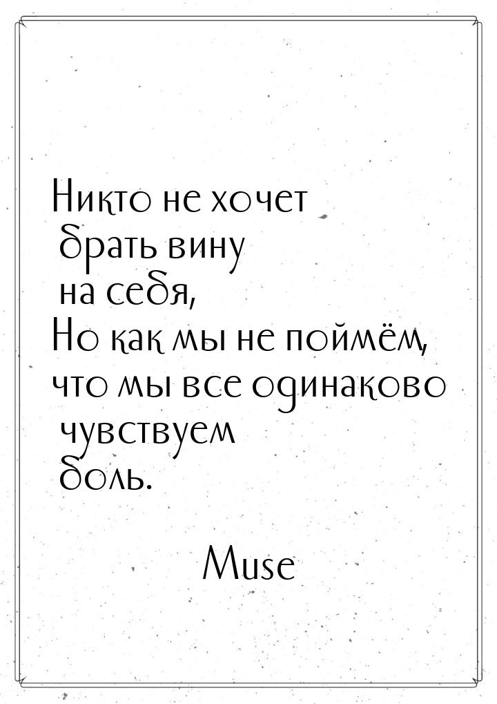 Никто не хочет брать вину на себя, Но как мы не поймём, что мы все одинаково чувствуем бол