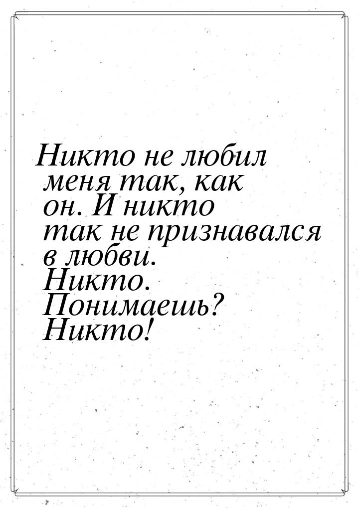 Никто не любил меня так, как он. И никто так не признавался в любви. Никто. Понимаешь? Ник