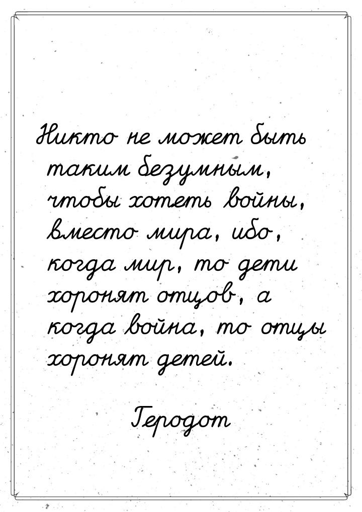 Никто не может быть таким безумным, чтобы хотеть войны, вместо мира, ибо, когда мир, то де