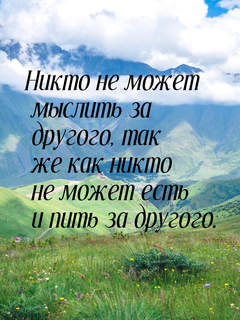 Никто не может мыслить за другого, так же как никто не может есть и пить за другого.