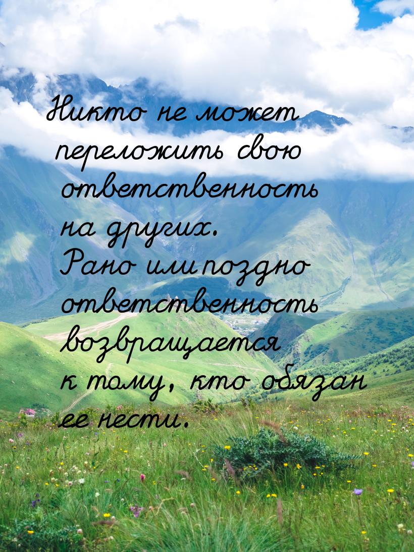 Никто не может переложить свою ответственность на других. Рано или поздно ответственность 