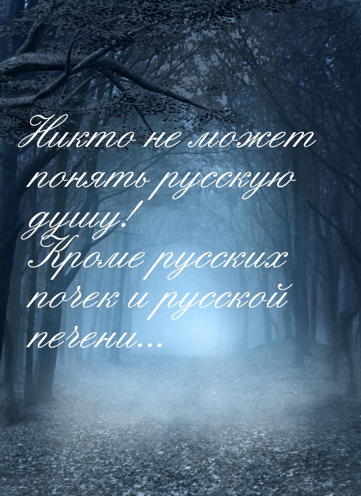 Никто не может понять русскую душу! Кроме русских почек и русской печени...