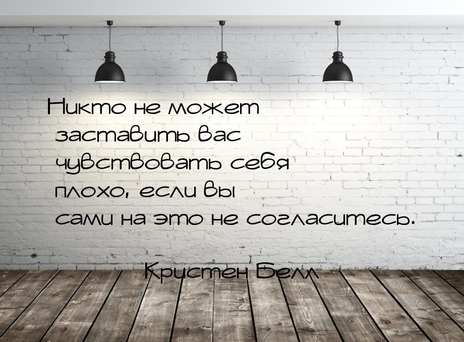 Никто не может заставить вас чувствовать себя плохо, если вы сами на это не согласитесь.