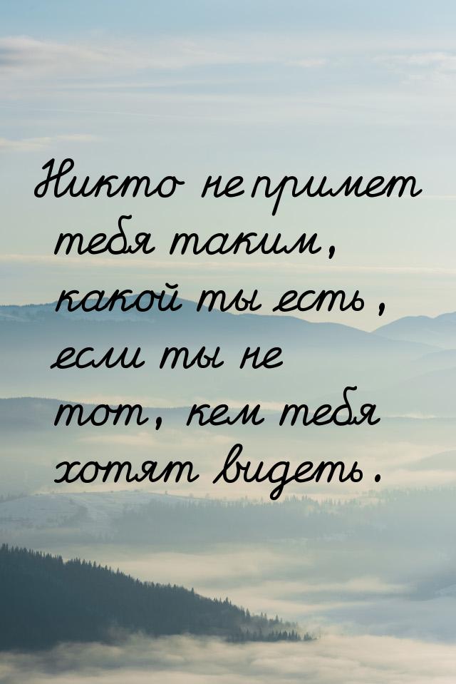 Никто не примет тебя таким, какой ты есть, если ты не тот, кем тебя хотят видеть.