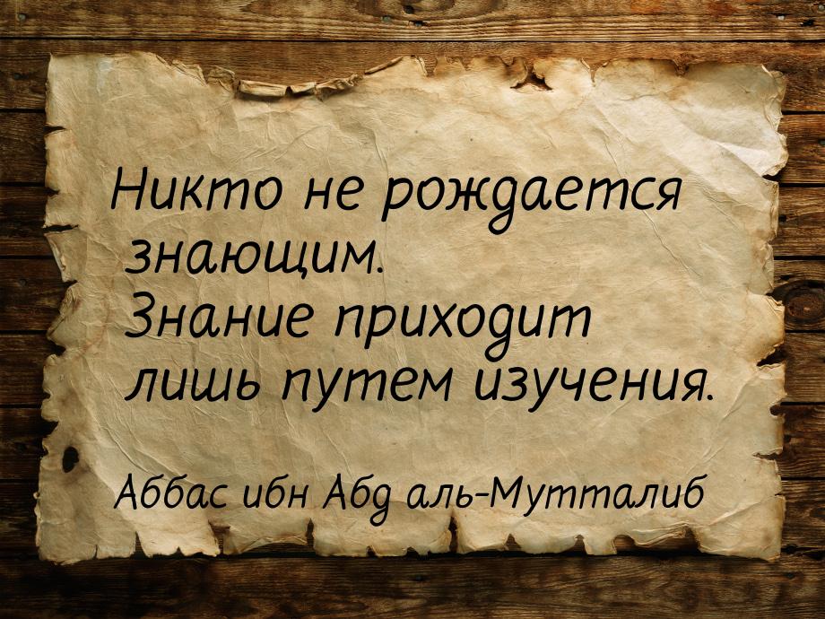 Никто не рождается знающим. Знание приходит лишь путем изучения.