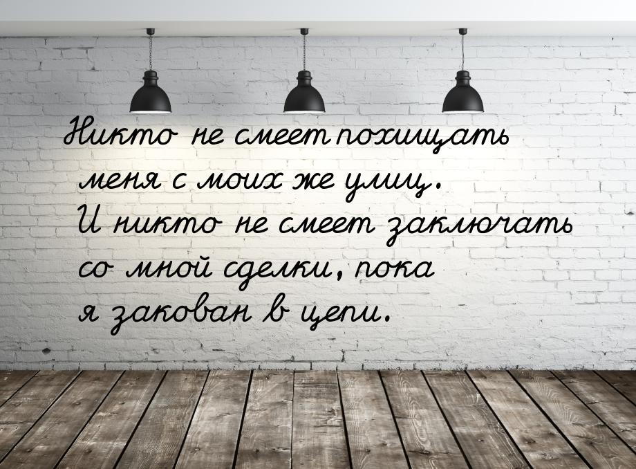 Никто не смеет похищать меня с моих же улиц. И никто не смеет заключать со мной сделки, по