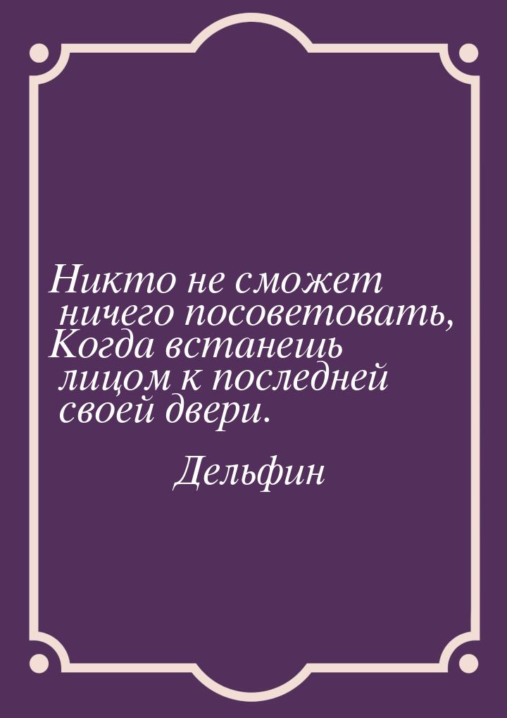 Никто не сможет ничего посоветовать, Когда встанешь лицом к последней своей двери.