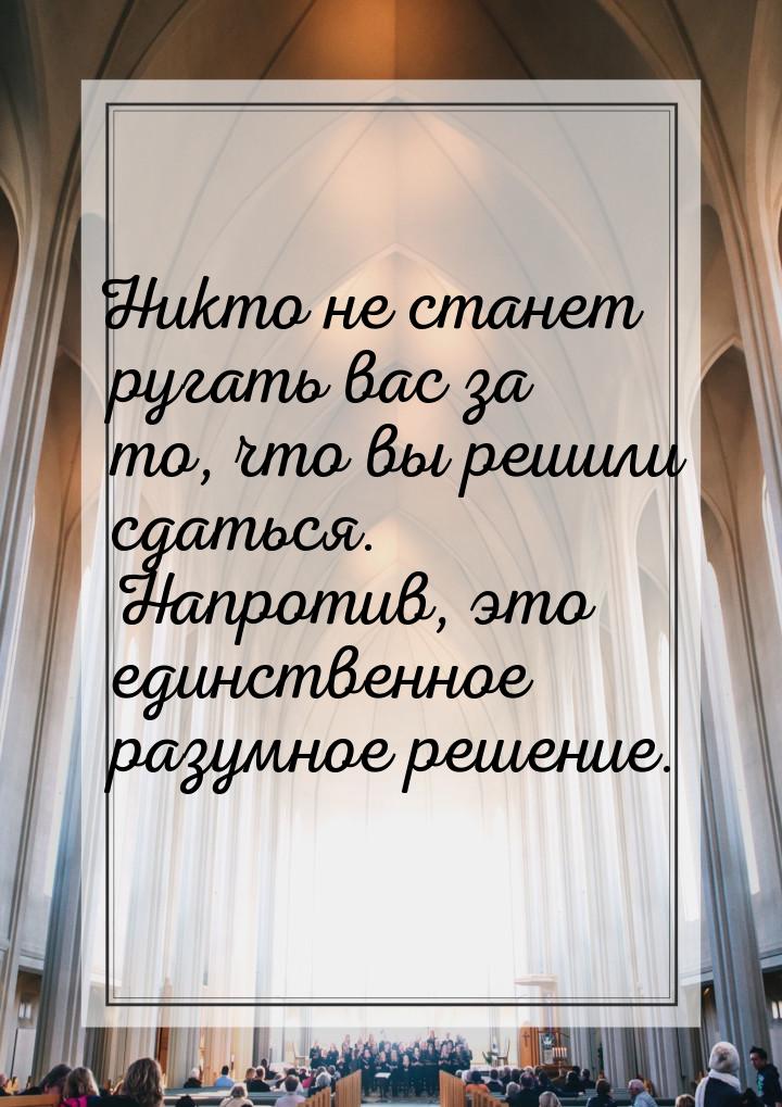 Никто не станет ругать вас за то, что вы решили сдаться. Напротив, это единственное разумн