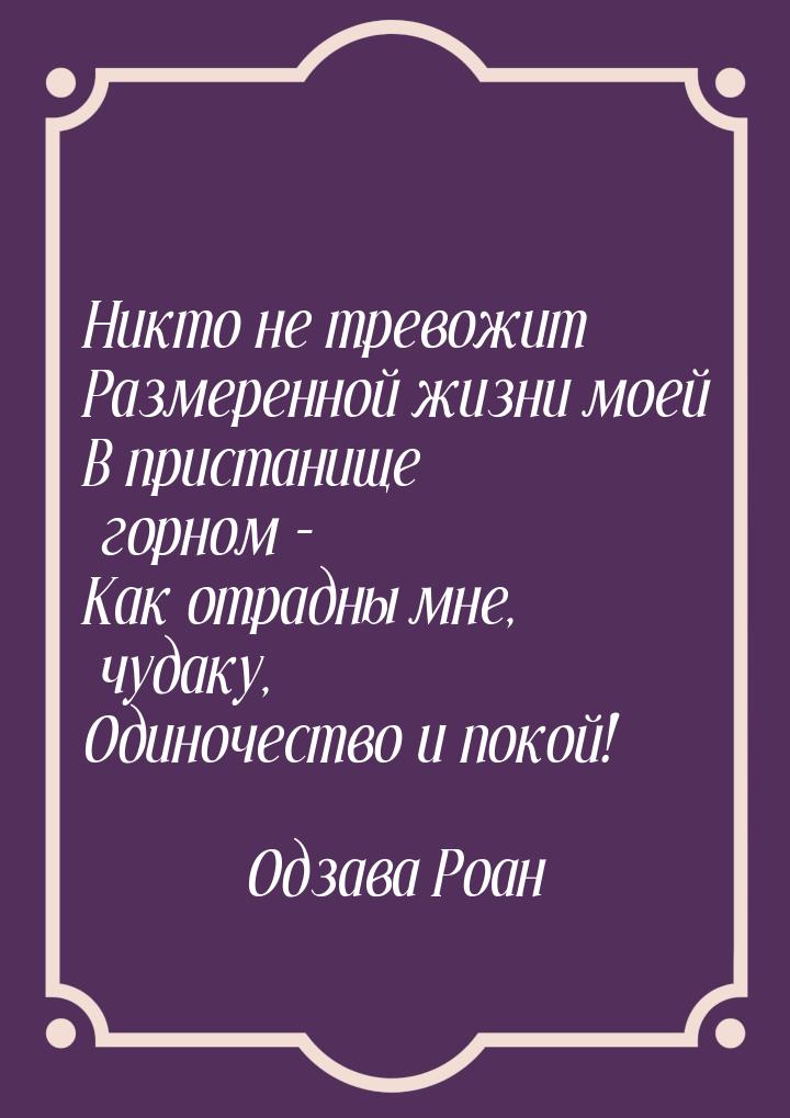 Никто не тревожит Размеренной жизни моей В пристанище горном - Как отрадны мне, чудаку, Од