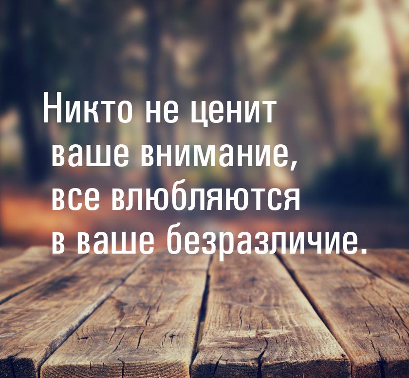 Никто нe ценит ваше внимание, все влюбляются в ваше безразличие.