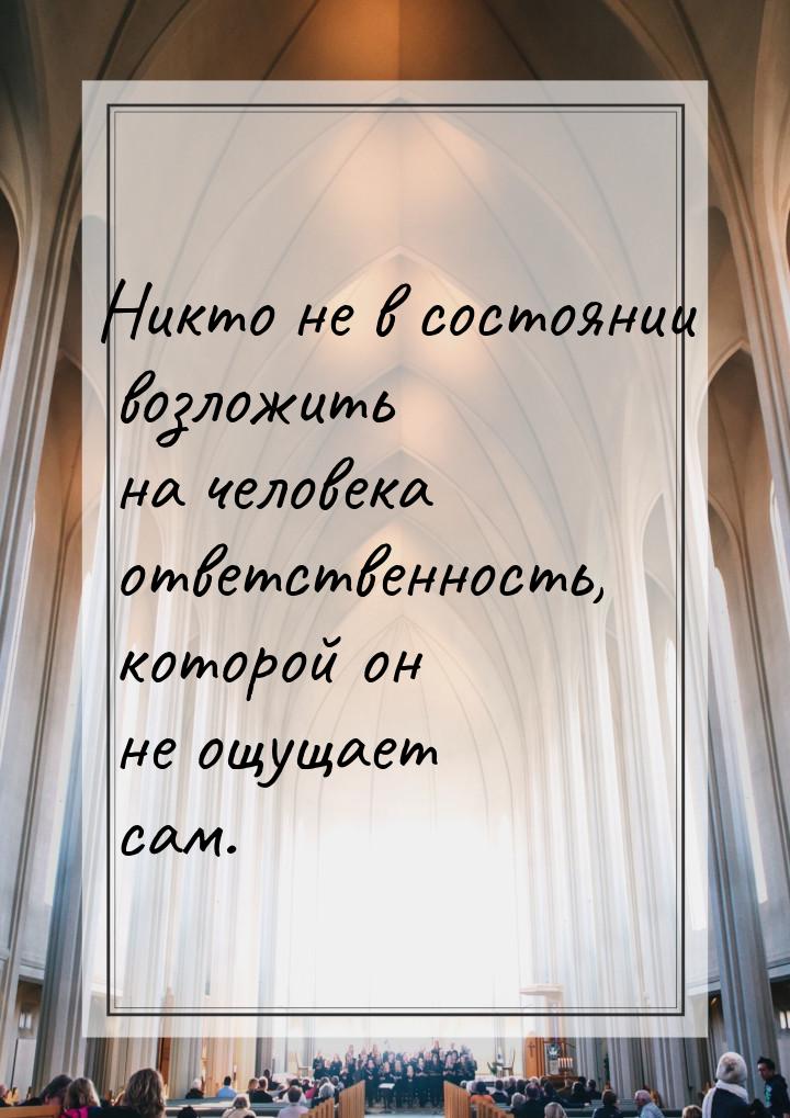 Никто не в состоянии возложить на человека ответственность, которой он не ощущает сам.