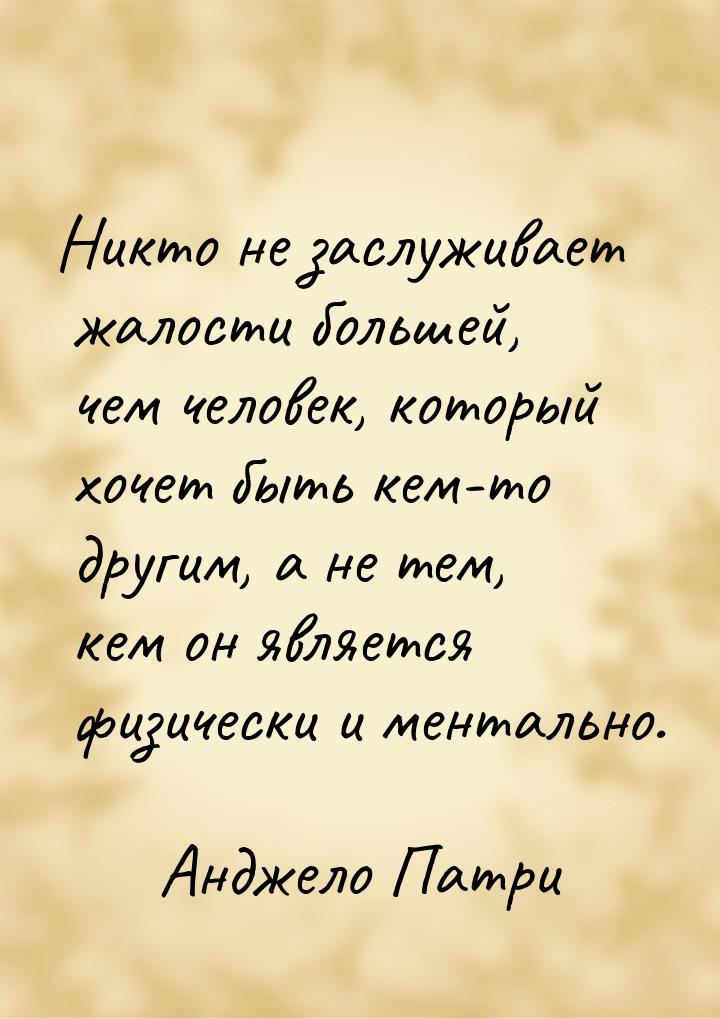 Никто не заслуживает жалости большей, чем человек, который хочет быть кем-то другим, а не 