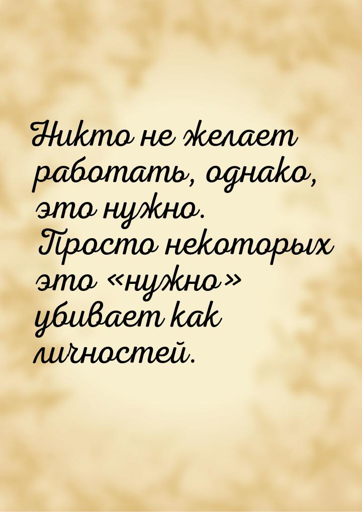 Никто не желает работать, однако, это нужно. Просто некоторых это «нужно» убивает как личн