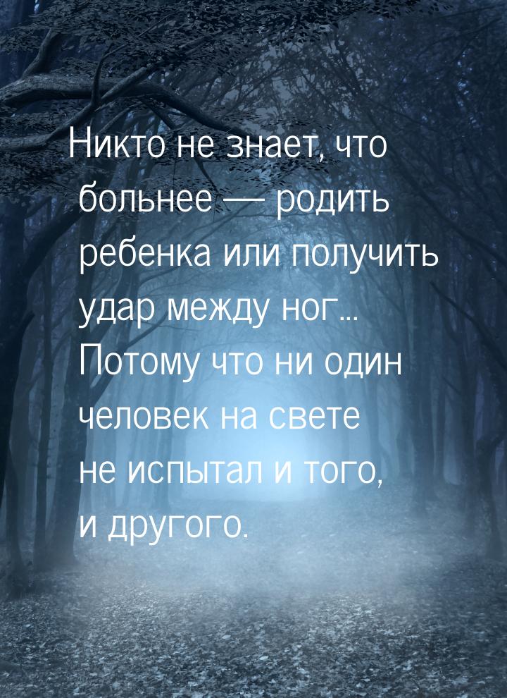 Никто не знает, что больнее  родить ребенка или получить удар между ног... Потому ч