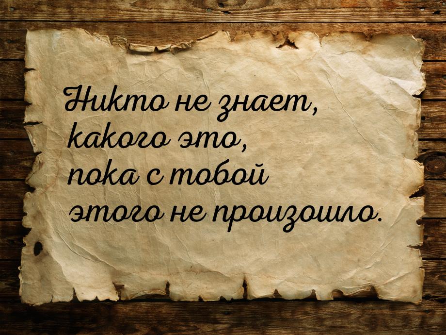 Никто не знает, какого это, пока с тобой этого не произошло.