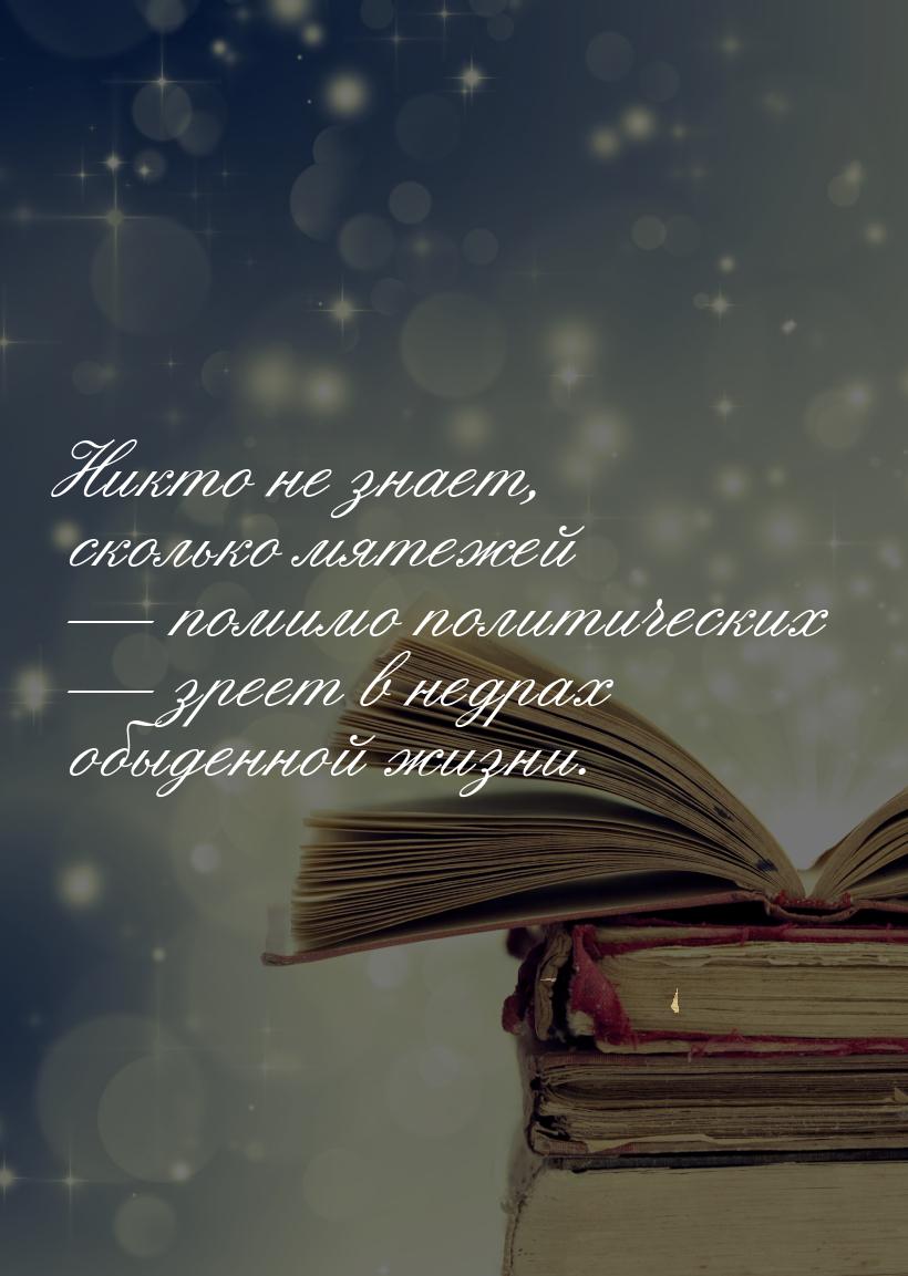 Никто не знает, сколько мятежей  помимо политических  зреет в недрах обыденн