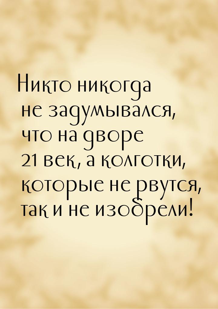 Никто никогда не задумывался, что на дворе 21 век, а колготки, которые не рвутся, так и не