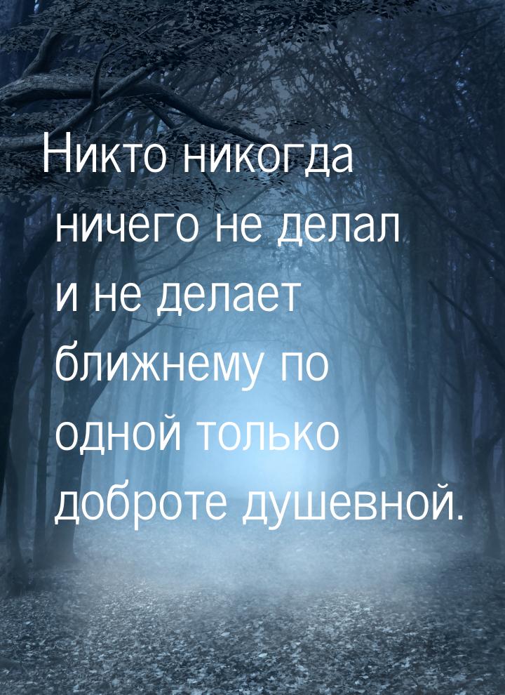 Никто никогда ничего не делал и не делает ближнему по одной только доброте душевной.