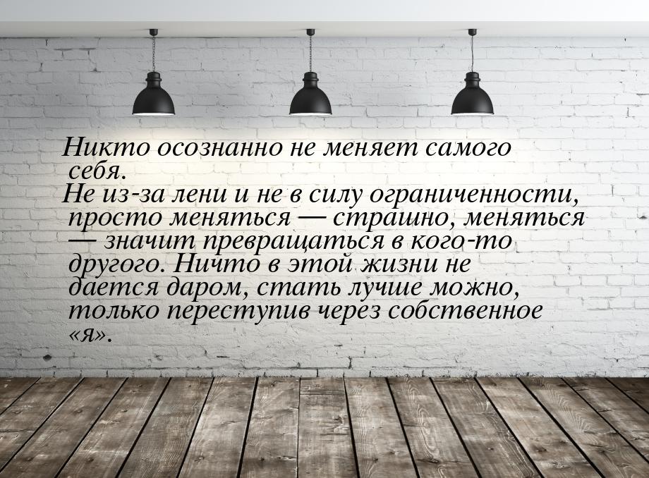 Никто осознанно не меняет самого себя. Не из-за лени и не в силу ограниченности, просто ме