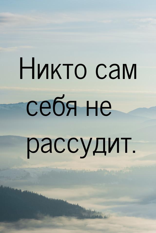 Никто сам себя не рассудит.