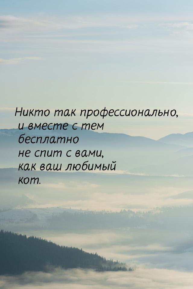 Никто так профессионально, и вместе с тем бесплатно не спит с вами, как ваш любимый кот.