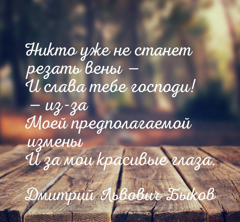 Никто уже не станет резать вены — И слава тебе господи! — из-за Моей предполагаемой измены