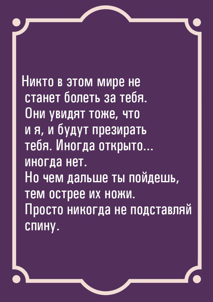 Никто в этом мире не станет болеть за тебя. Они увидят тоже, что и я, и будут презирать те