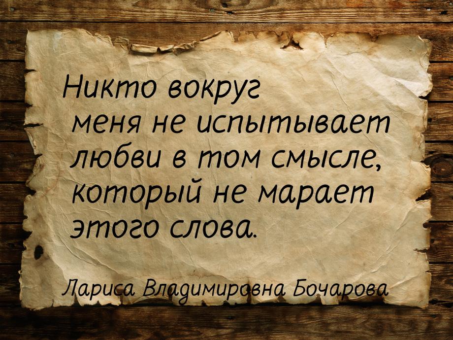 Никто вокруг меня не испытывает любви в том смысле, который не марает этого слова.