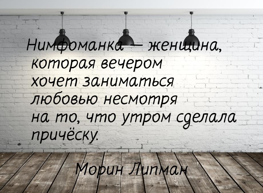 Нимфоманка  женщина, которая вечером хочет заниматься любовью несмотря на то, что у