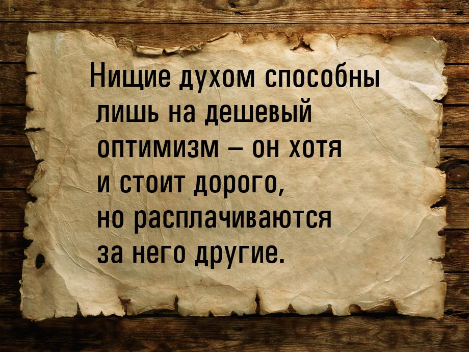 Нищие духом способны лишь на дешевый оптимизм – он хотя и стоит дорого, но расплачиваются 